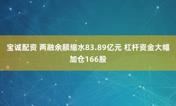 宝诚配资 两融余额缩水83.89亿元 杠杆资金大幅加仓166股