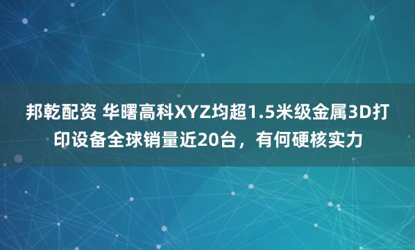 邦乾配资 华曙高科XYZ均超1.5米级金属3D打印设备全球销量近20台，有何硬核实力