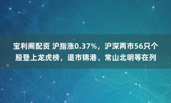 宝利阁配资 沪指涨0.37%，沪深两市56只个股登上龙虎榜，退市锦港、常山北明等在列