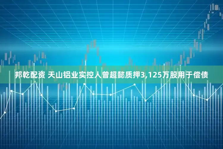 邦乾配资 天山铝业实控人曾超懿质押3,125万股用于偿债