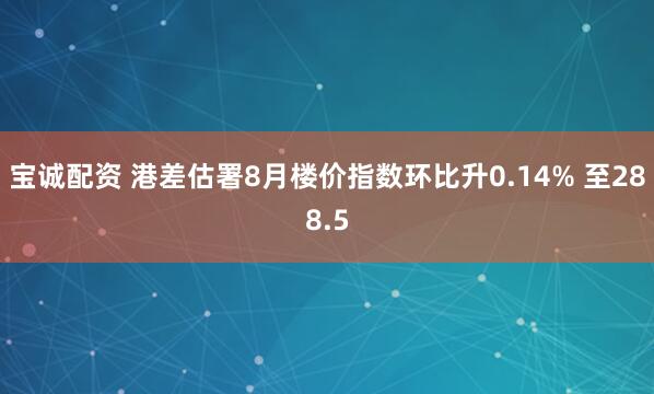 宝诚配资 港差估署8月楼价指数环比升0.14% 至288.5